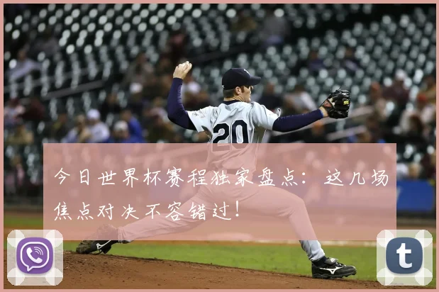 今日世界杯赛程独家盘点：这几场焦点对决不容错过！