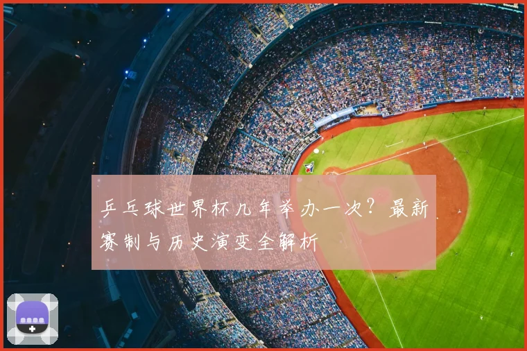 乒乓球世界杯几年举办一次？最新赛制与历史演变全解析