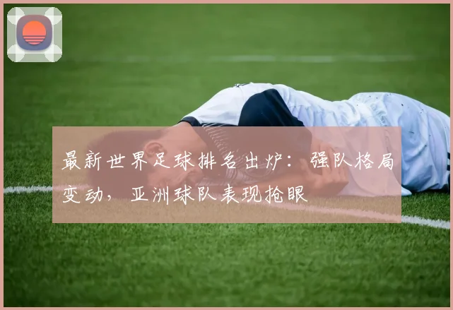 最新世界足球排名出炉：强队格局变动，亚洲球队表现抢眼