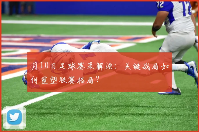 月10日足球赛果解读：关键战局如何重塑联赛格局？