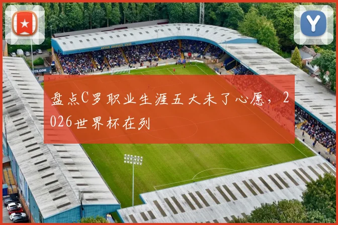 盘点C罗职业生涯五大未了心愿，2026世界杯在列
