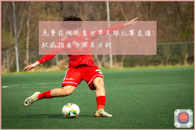 免费在线观看世界足球比赛直播：权威指南与深度分析