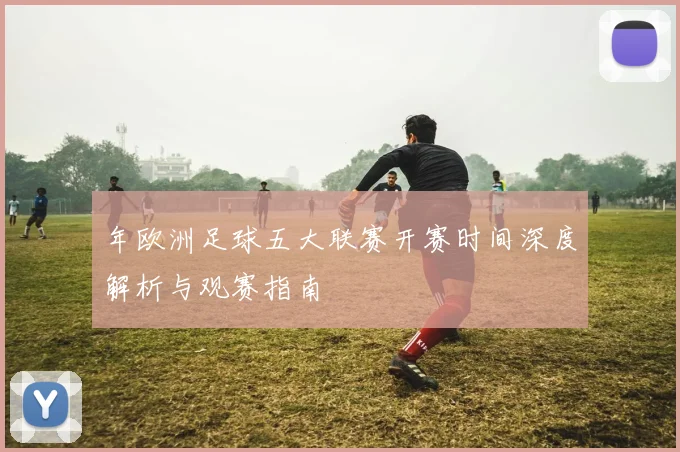 年欧洲足球五大联赛开赛时间深度解析与观赛指南