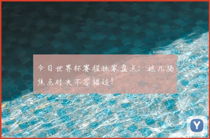 今日世界杯赛程独家盘点：这几场焦点对决不容错过！